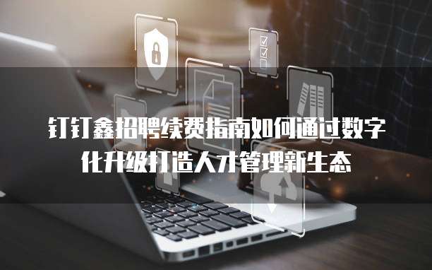 钉钉鑫招聘续费指南如何通过数字化升级打造人才管理新生态 