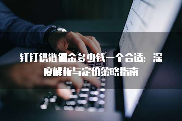 钉钉供链佣金多少钱一个合适：深度解析与定价策略指南