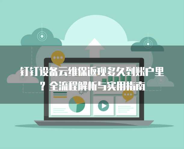 钉钉设备云维保返现多久到账户里?全流程解析与实用指南