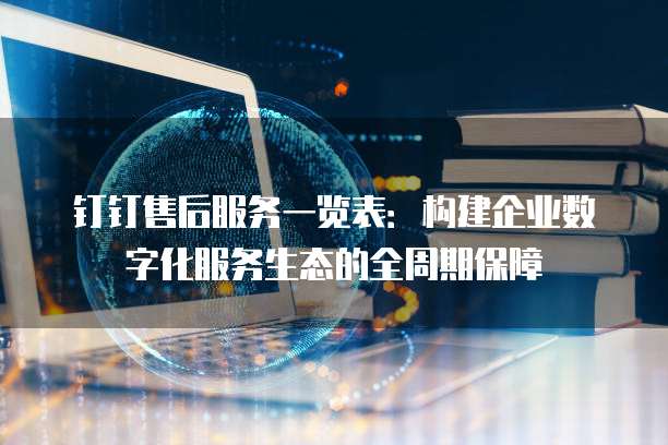钉钉售后服务一览表：构建企业数字化服务生态的全周期保障
