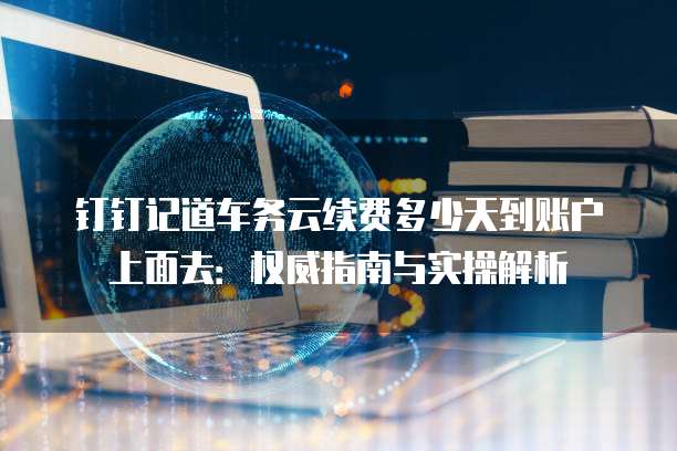 钉钉记道车务云续费多少天到账户上面去：权威指南与实操解析