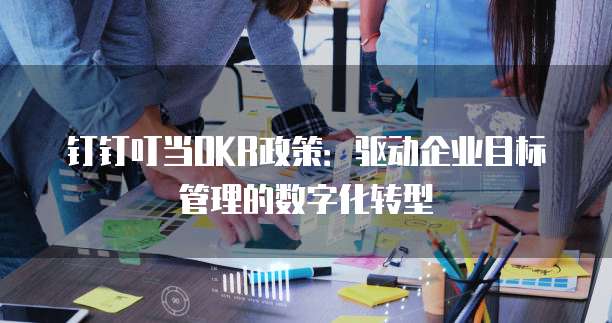 钉钉叮当OKR政策：驱动企业目标管理的数字化转型