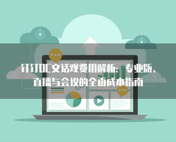钉钉OC文话观费用解析:专业版、直播与会议的全面成本指南