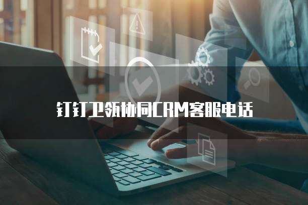 钉钉卫瓴协同CRM客服电话