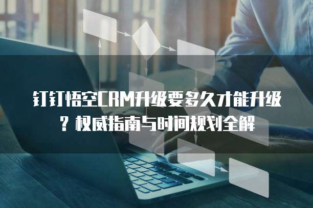 钉钉悟空CRM升级要多久才能升级?权威指南与时间规划全解