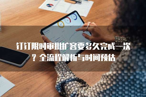 钉钉限时审批扩容要多久完成一次?全流程解析与时间预估