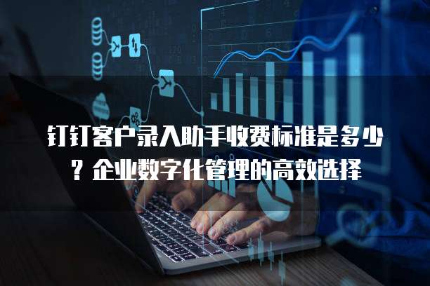 钉钉客户录入助手收费标准是多少？企业数字化管理的高效选择
