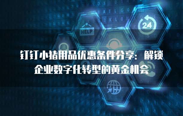 钉钉小猪用品优惠条件分享：解锁企业数字化转型的黄金机会