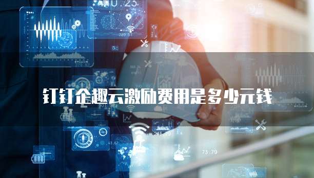 钉钉企趣云激励费用是多少元钱
