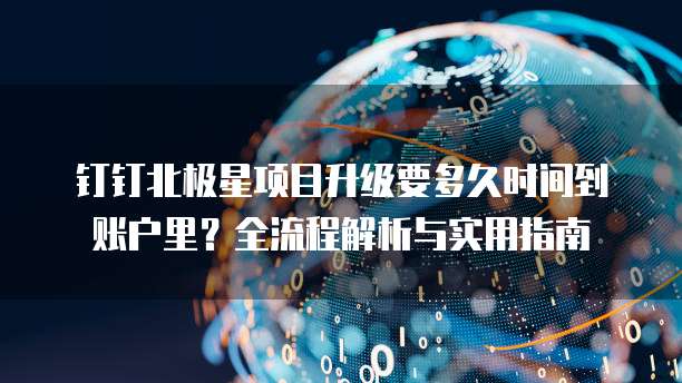 钉钉北极星项目升级要多久时间到账户里？全流程解析与实用指南