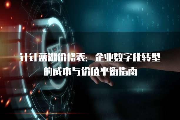 钉钉蓝湖价格表:企业数字化转型的成本与价值平衡指南