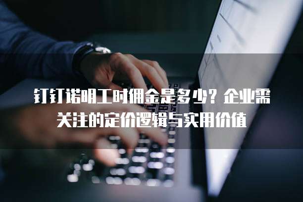 钉钉诺明工时佣金是多少?企业需关注的定价逻辑与实用价值