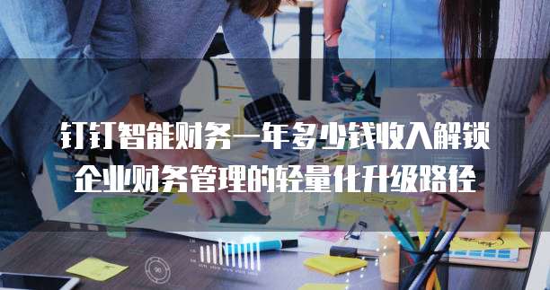 钉钉智能财务一年多少钱收入解锁企业财务管理的轻量化升级路径