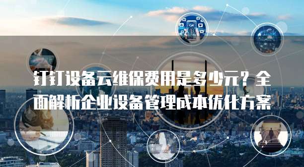 钉钉设备云维保费用是多少元?全面解析企业设备管理成本优化方案