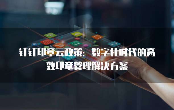 钉钉印章云政策：数字化时代的高效印章管理解决方案