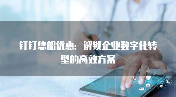 钉钉悠船优惠:解锁企业数字化转型的高效方案