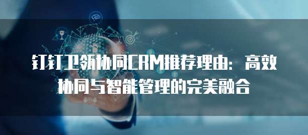 钉钉卫瓴协同CRM推荐理由：高效协同与智能管理的完美融合