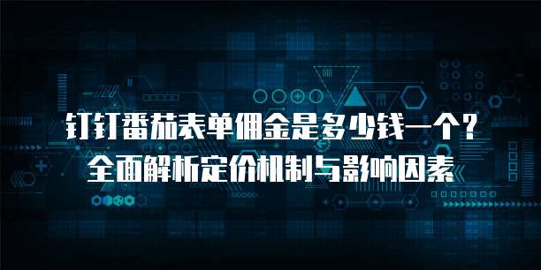 钉钉番茄表单佣金是多少钱一个？全面解析定价机制与影响因素