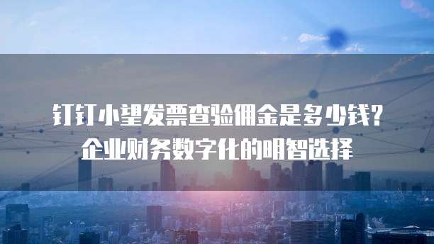钉钉小望发票查验佣金是多少钱?企业财务数字化的明智选择
