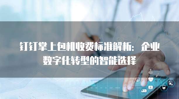 钉钉掌上包机收费标准解析：企业数字化转型的智能选择