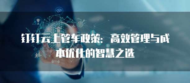 钉钉云上管车政策:高效管理与成本优化的智慧之选
