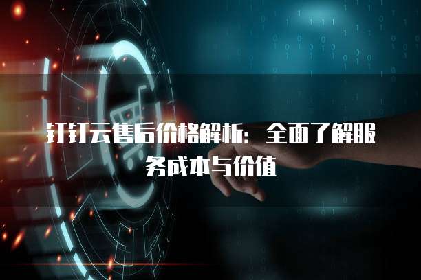 钉钉云售后价格解析:全面了解服务成本与价值