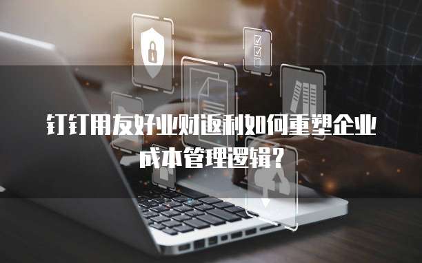 钉钉用友好业财返利如何重塑企业成本管理逻辑？  