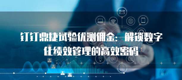 钉钉鼎捷试验优测佣金:解锁数字化绩效管理的高效密码