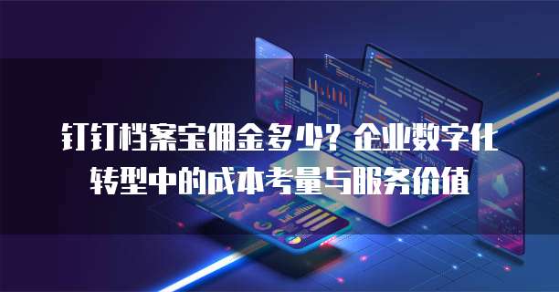 钉钉档案宝佣金多少?企业数字化转型中的成本考量与服务价值