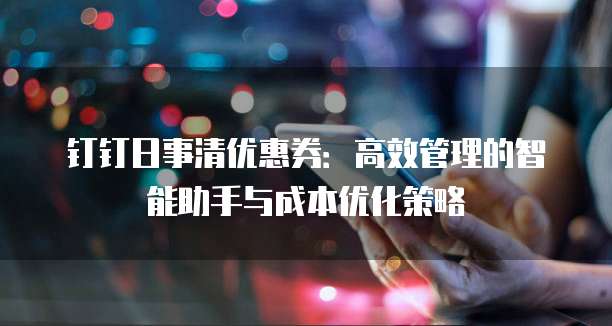 钉钉日事清优惠券：高效管理的智能助手与成本优化策略