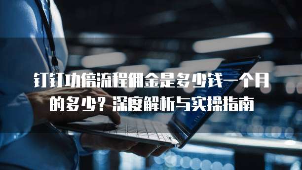 钉钉功倍流程佣金是多少钱一个月的多少?深度解析与实操指南