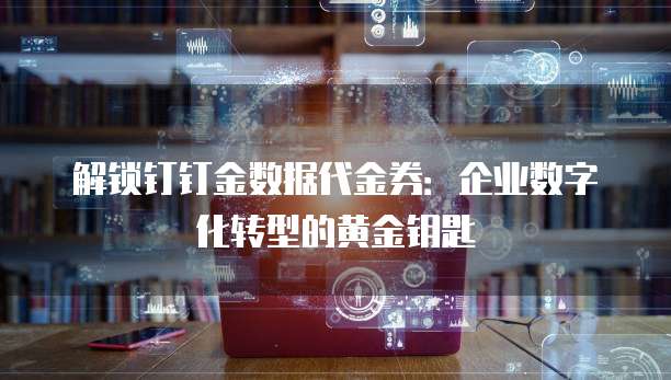 解锁钉钉金数据代金券:企业数字化转型的黄金钥匙