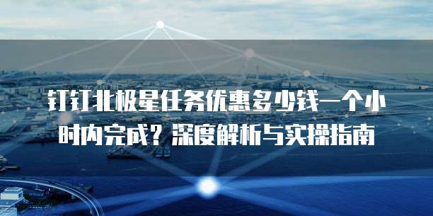 钉钉北极星任务优惠多少钱一个小时内完成?深度解析与实操指南