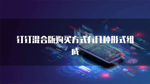 钉钉混合版购买方式有几种形式组成