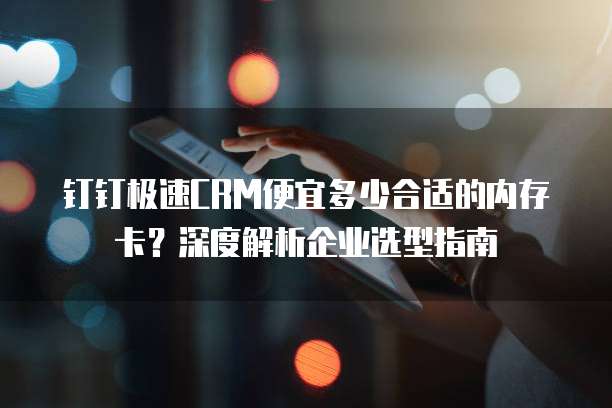 钉钉极速CRM便宜多少合适的内存卡?深度解析企业选型指南