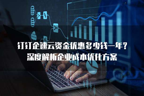 钉钉企速云资金优惠多少钱一年?深度解析企业成本优化方案