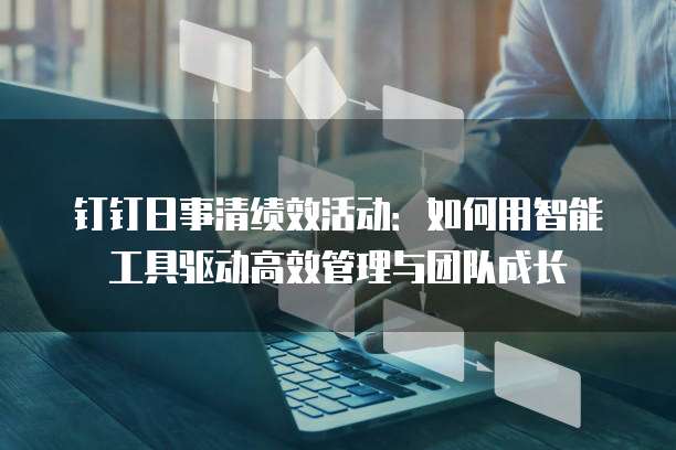 钉钉日事清绩效活动：如何用智能工具驱动高效管理与团队成长