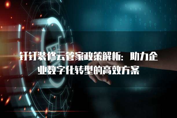 钉钉装修云管家政策解析:助力企业数字化转型的高效方案