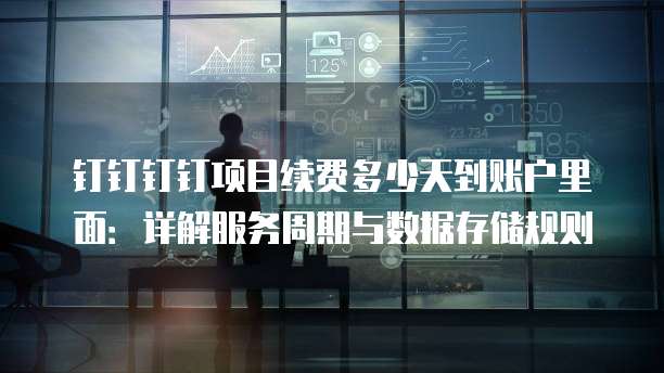 钉钉钉钉项目续费多少天到账户里面：详解服务周期与数据存储规则