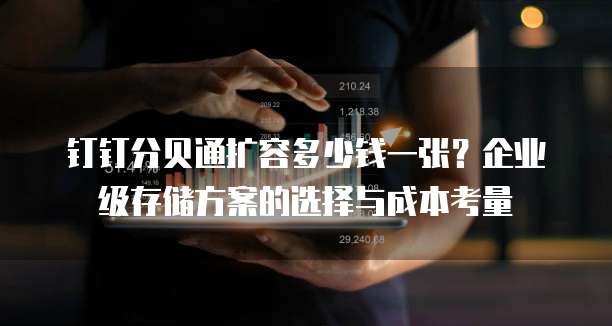 钉钉分贝通扩容多少钱一张?企业级存储方案的选择与成本考量