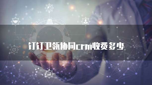 钉钉卫瓴协同crm收费多少