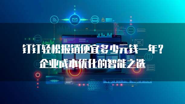 钉钉轻松报销便宜多少元钱一年？企业成本优化的智能之选 