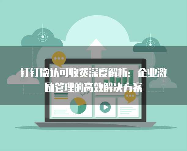钉钉微认可收费深度解析：企业激励管理的高效解决方案