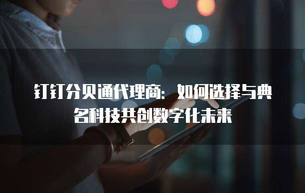 钉钉分贝通代理商：如何选择与典名科技共创数字化未来
