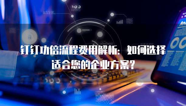 钉钉功倍流程费用解析：如何选择适合您的企业方案？