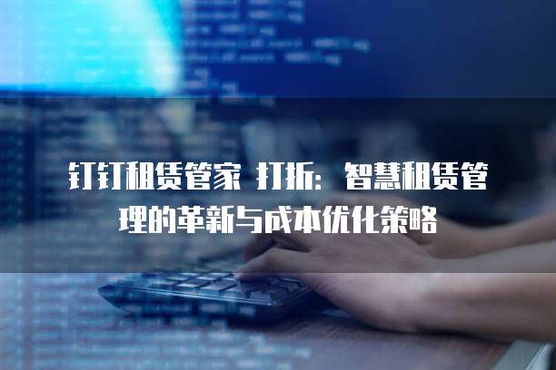 钉钉租赁管家 打折:智慧租赁管理的革新与成本优化策略