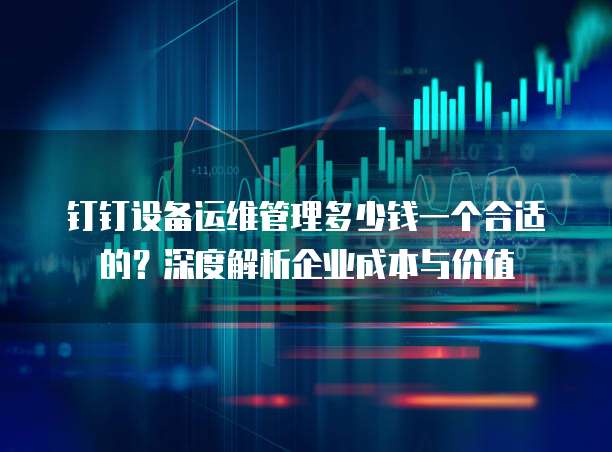 钉钉设备运维管理多少钱一个合适的?深度解析企业成本与价值