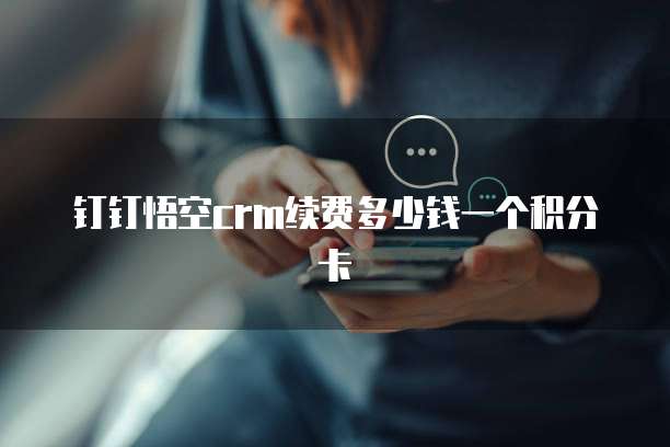 钉钉悟空crm续费多少钱一个积分卡