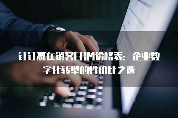 钉钉赢在销客CRM价格表:企业数字化转型的性价比之选