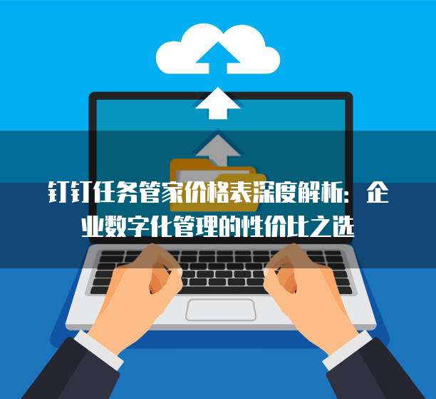 钉钉任务管家价格表深度解析:企业数字化管理的性价比之选